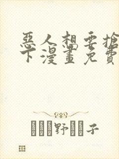 恶人想要抢救一下漫画免费下拉式漫画星球