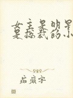 女主是明星男主是总裁的小说