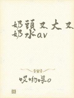 奶头又大又白喷奶水av