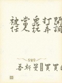 被当众打开双腿任人玩弄调教