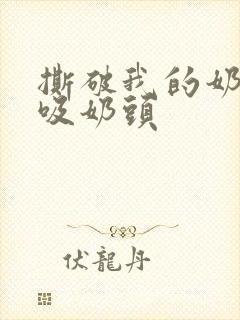 撕破我的奶罩猛吸奶头