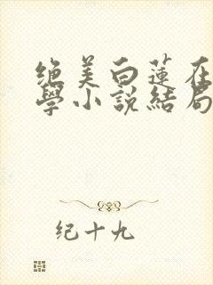 绝美白莲在线教学小说结局