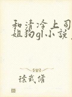 和清冷上司成了姐狗gl小说免费阅读