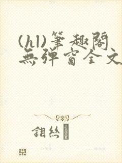 (hl)笔趣阁无弹窗全文阅读最新章节更