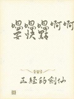 嗯嗯嗯啊啊啊不要快点