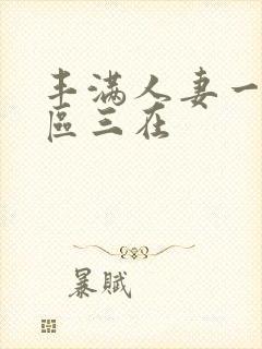 丰满人妻一区二区三在