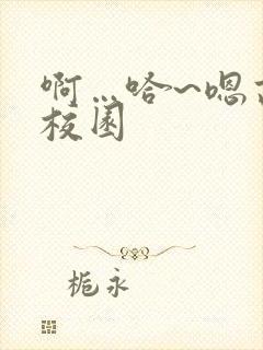 啊…哈~嗯高h校园