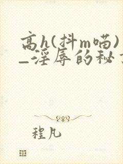 高h(抖m喵)_淫辱的秘书调教高h