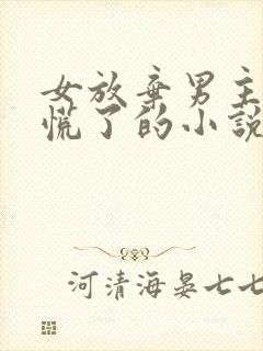 女放弃男主后悔慌了的小说