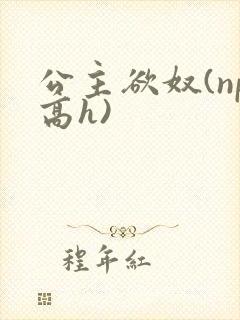公主欲奴(np高h)