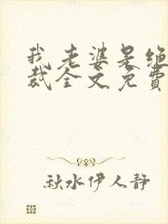 我老婆是绝色总裁全文免费阅读