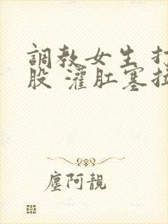 调教女生 打屁股 灌肛塞拉珠小说