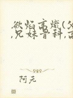 欲焰高炽(父女,兄妹骨科,高h