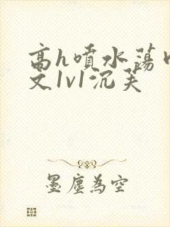 高h喷水荡肉爽文1v1沉芙封面