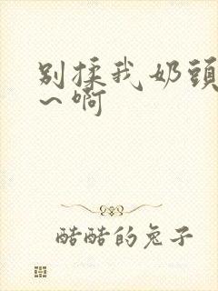 别揉我奶头嗯啊～啊