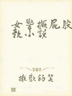 女警撅屁股被调教小说