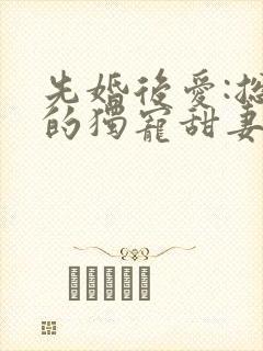 先婚后爱:总裁的独宠甜妻