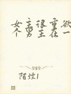 女主很重欲跟多个男主在一起小说