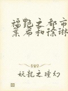 福艳之都市后宫叶希和徐琳