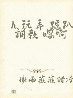 h 玩弄 跪趴 调教 嗯啊封面