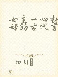 女主一心对男主好的古代言情