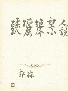 蹂躏绝望人妻跪趴屈辱小说