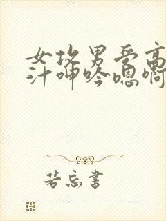 女攻男受高h喷汁呻吟嗯啊