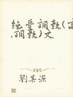 纯爱调教(高h,调教)文