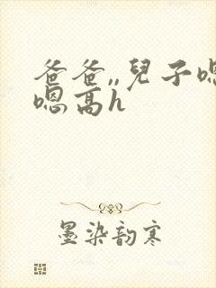 爸爸,,儿子嗯嗯高h