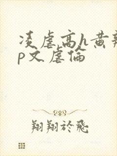 凌虐高h黄辣np文虐伦