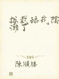 总裁舔我阴蒂高潮了