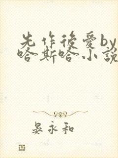 先作后爱by斯哈斯哈小说免费阅读全文