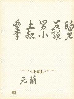 爱上男友的爸爸李叔小说免费阅读最