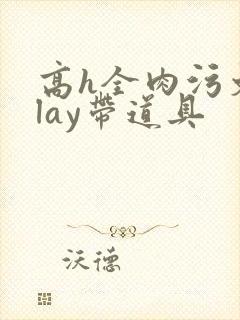 高h全肉污文play带道具