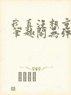 我真没想重生啊笔趣阁无弹窗免费阅