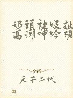 奶头被吸扯超爽高潮呻吟视频