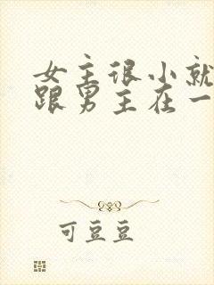 女主很小就被迫跟男主在一起笔趣阁