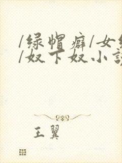/绿帽癖/女绿/奴下奴小说