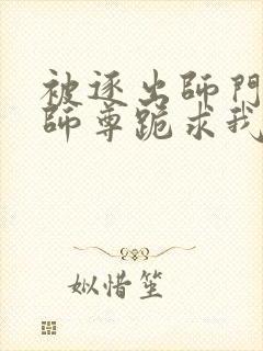 被逐出师门美人师尊跪求我原谅笔趣阁