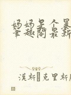 妈妈是个暴露狂笔趣阁最新章节更新