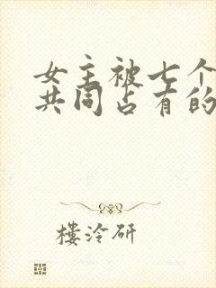 女主被七个男主共同占有的小说女主