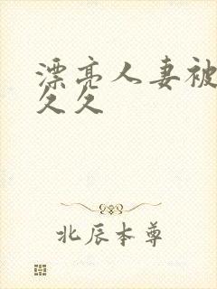 漂亮人妻被黑人久久