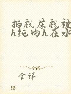 拍戏床戏被肉高h纯肉h在水封面