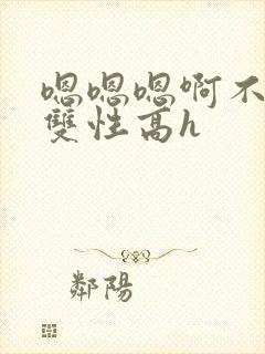 嗯嗯嗯啊不要高双性高h