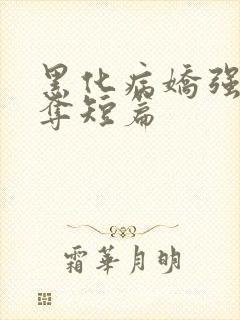 黑化病娇强取豪夺短篇