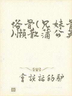 俗骨(兄妹骨科)懒散蒲公英结局