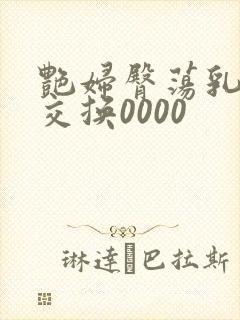 艳妇臀荡乳欲伦交换0000