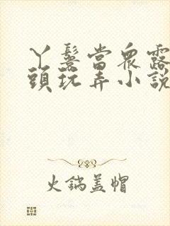 丫鬟当众露出奶头玩弄小说h