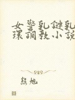 女警乳链乳环蒂环调教小说