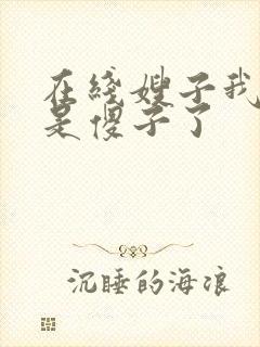 在线嫂子我真不是傻子了